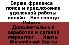 Биржа фриланса – поиск и предложение удалённой работы онлайн - Все города Работа » Дополнительный заработок и сетевой маркетинг   . Ханты-Мансийский,Ханты-Мансийск г.